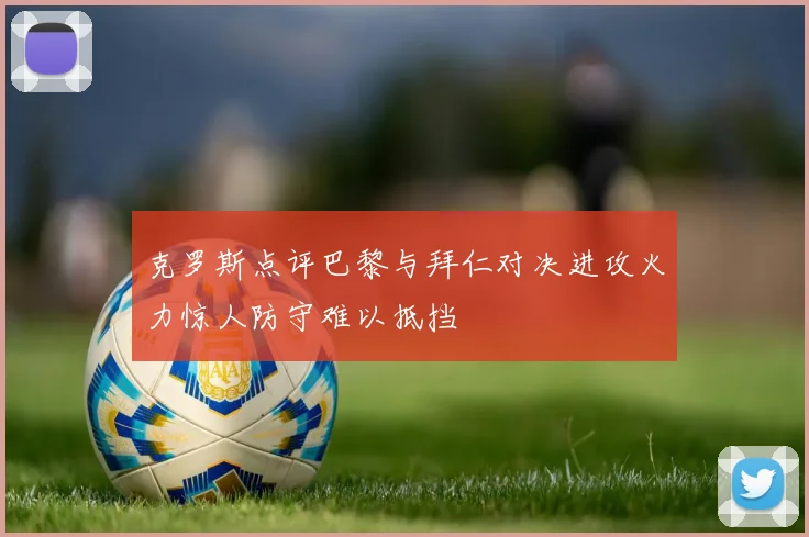 克罗斯点评巴黎与拜仁对决进攻火力惊人防守难以抵挡