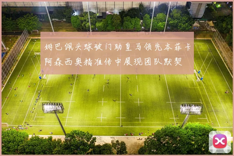 姆巴佩头球破门助皇马领先本菲卡阿森西奥精准传中展现团队默契