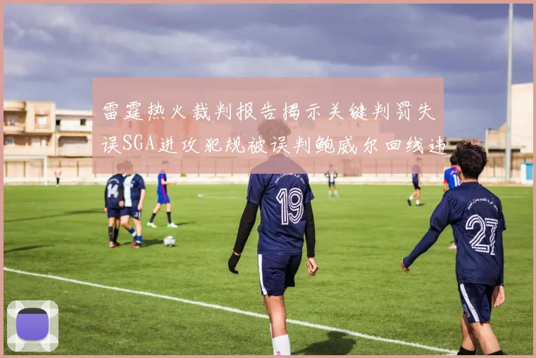 雷霆热火裁判报告揭示关键判罚失误SGA进攻犯规被误判鲍威尔回线违例未被吹罚