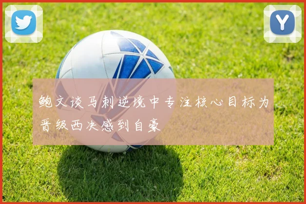 鲍文谈马刺逆境中专注核心目标为晋级西决感到自豪