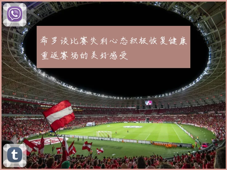 希罗谈比赛失利心态积极恢复健康重返赛场的美好感受