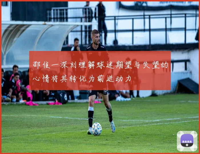 邵佳一深刻理解球迷期望与失望的心情将其转化为前进动力