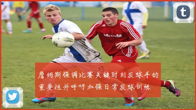 詹姆斯强调比赛关键时刻发球手的重要性并呼吁加强日常发球训练