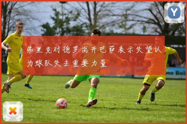弗里克对德罗离开巴萨表示失望认为球队失去重要力量
