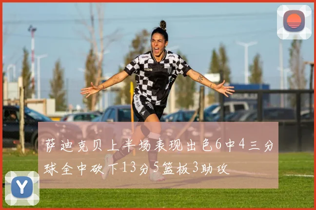 萨迪克贝上半场表现出色6中4三分球全中砍下13分5篮板3助攻