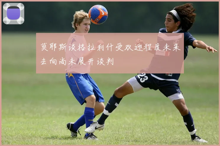 莫耶斯谈格拉利什受欢迎程度未来去向尚未展开谈判