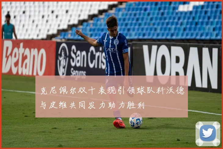 克尼佩尔双十表现引领球队科沃德与皮维共同发力助力胜利