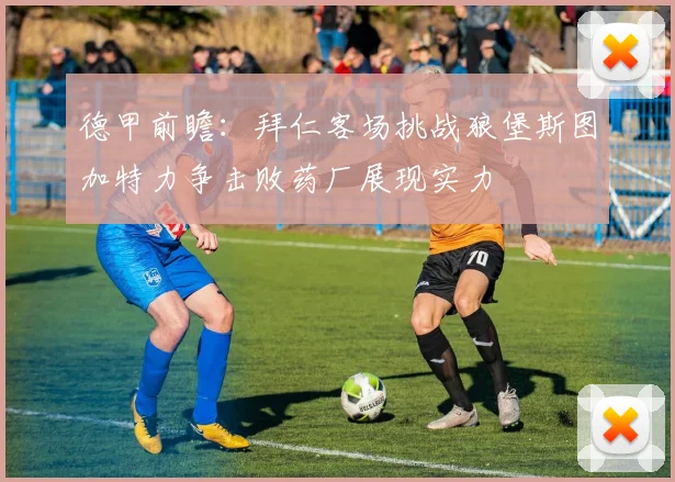 德甲前瞻：拜仁客场挑战狼堡斯图加特力争击败药厂展现实力
