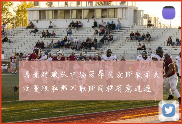 马竞对狼队中场若昂戈麦斯表示关注曼联和那不勒斯同样有意追逐