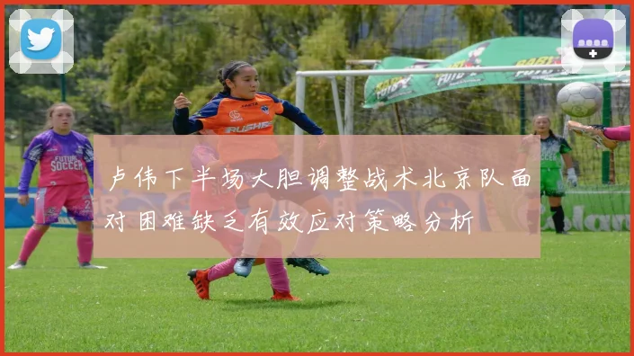 卢伟下半场大胆调整战术北京队面对困难缺乏有效应对策略分析