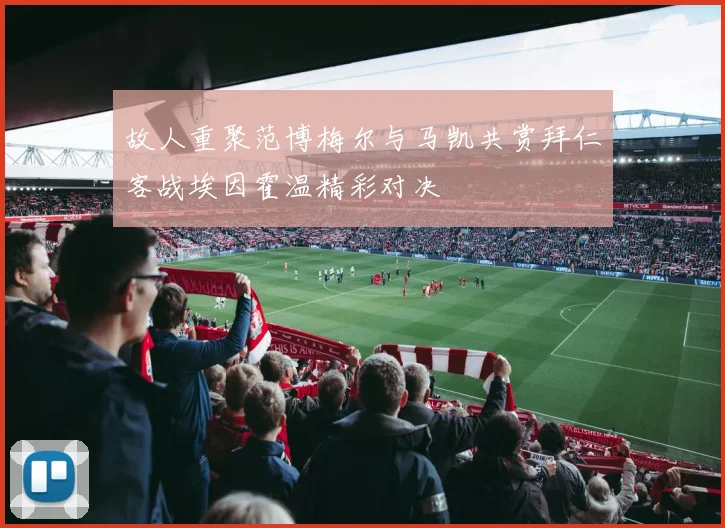 故人重聚范博梅尔与马凯共赏拜仁客战埃因霍温精彩对决