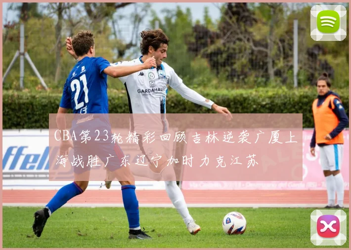 CBA第23轮精彩回顾吉林逆袭广厦上海战胜广东辽宁加时力克江苏