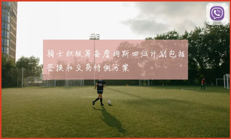 骑士积极筹备詹姆斯回归计划包括签换和交易特例方案