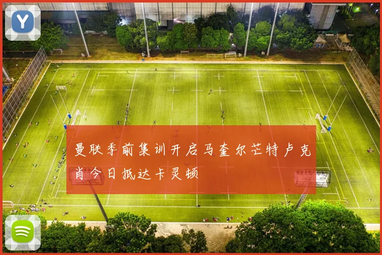 曼联季前集训开启马奎尔芒特卢克肖今日抵达卡灵顿
