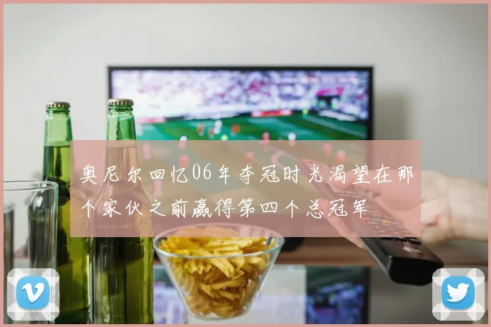 奥尼尔回忆06年夺冠时光渴望在那个家伙之前赢得第四个总冠军